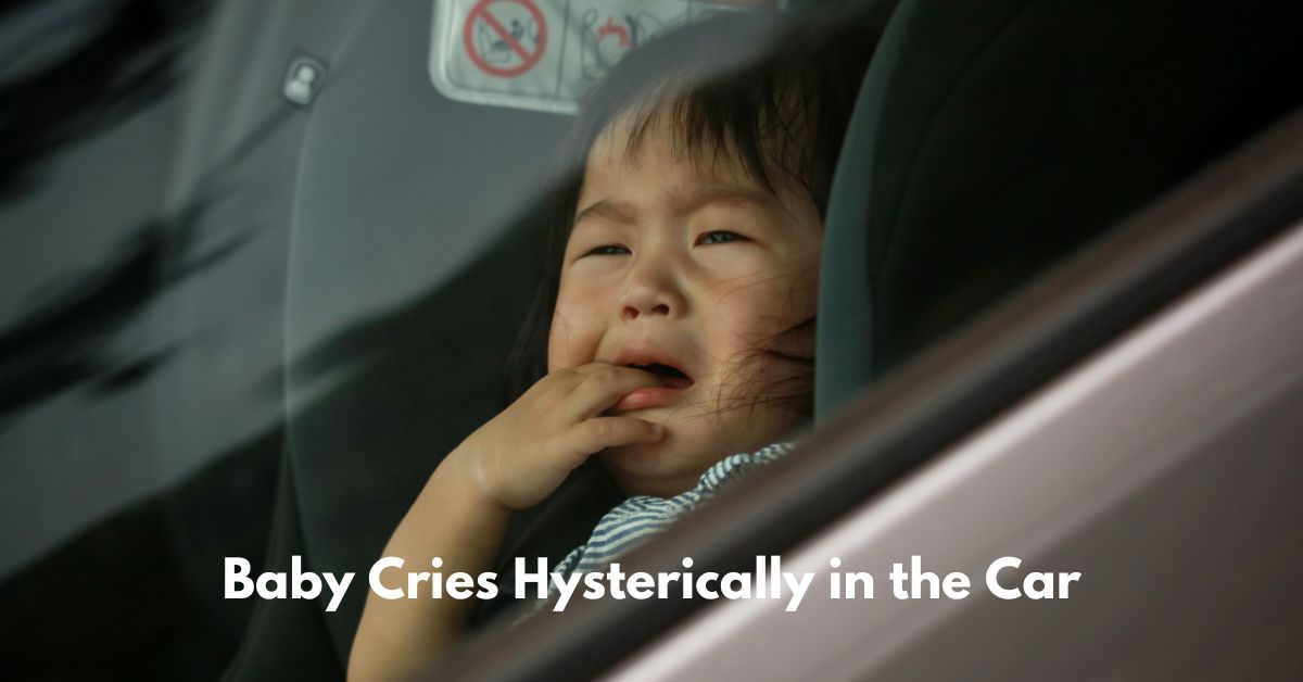 My Baby Cries Hysterically in the Car: Causes and Solutions